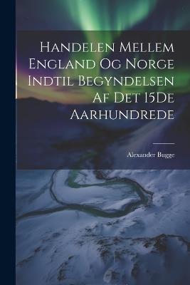 Handelen Mellem England Og Norge Indtil Begyndelsen Af Det 15De Aarhundrede - Alexander Bugge - cover