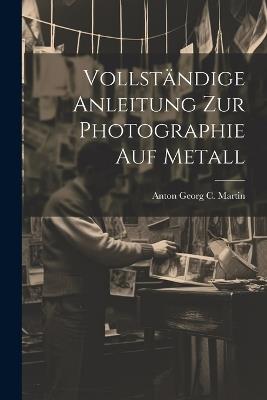 Vollständige Anleitung zur Photographie auf Metall - Anton Georg C Martin - cover