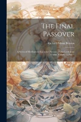 The Final Passover: A Series of Meditations Upon the Passion of Our Lord Jesus Christ, Volume 2, part 1 - Richard Meux Benson - cover