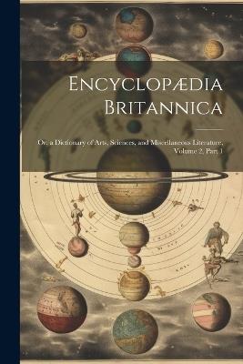 Encyclopædia Britannica: Or, a Dictionary of Arts, Sciences, and Miscellaneous Literature, Volume 2, part 1 - Anonymous - cover