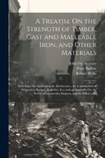 A Treatise On the Strength of Timber, Cast and Malleable Iron, and Other Materials: With Rules for Application In Architecture, the Construction of Suspension Bridges, Railways, &c.; and an Appendix On the Power of Locomotive Engines, and the Effect of In