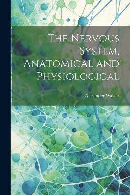 The Nervous System, Anatomical and Physiological - Alexander Walker - cover