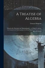 A Treatise of Algebra: Wherein the Principles Are Demonstrated ... to Which Is Added, the Geometrical Construction of a Great Number of Linear and Plane Problems