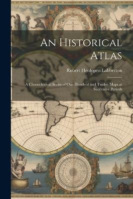 An Historical Atlas: A Chronological Series of One Hundred and Twelve Maps at Successive Periods - Robert Henlopen Labberton - cover