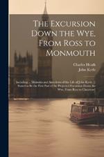 The Excursion Down the Wye, From Ross to Monmouth: Including ... Memoirs and Anecdotes of the Life of John Kyrle. [: Stated to Be the First Part of the Projected Excursion Down the Wye, From Ross to Chepstow]