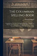 The Columbian Spelling-Book: Containing the Elements of the English Language ... Interspersed With Easy Reading Lessons; to Which Are Added, a Variety of New and Useful Tables, With a List of Proper Names