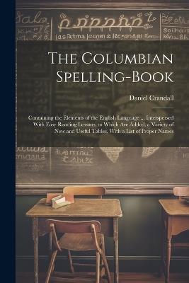 The Columbian Spelling-Book: Containing the Elements of the English Language ... Interspersed With Easy Reading Lessons; to Which Are Added, a Variety of New and Useful Tables, With a List of Proper Names - Daniel Crandall - cover