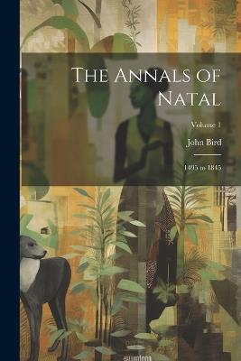 The Annals of Natal: 1495 to 1845; Volume 1 - John Bird - cover