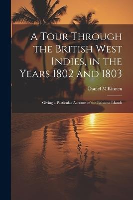 A Tour Through the British West Indies, in the Years 1802 and 1803: Giving a Particular Account of the Bahama Islands - Daniel M'Kinnen - cover