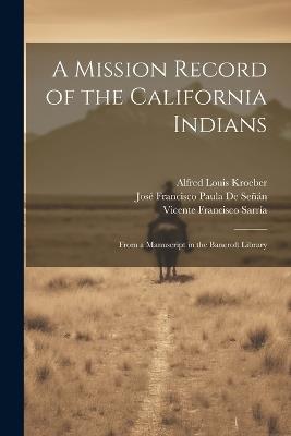 A Mission Record of the California Indians: From a Manuscript in the Bancroft Library - Alfred Louis Kroeber,José Francisco Paula de Señán,Vicente Francisco Sarría - cover