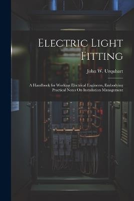 Electric Light Fitting: A Handbook for Working Electrical Engineers, Embodying Practical Notes On Installation Management - John W Urquhart - cover
