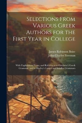 Selections From Various Greek Authors for the First Year in College: With Explanatory Notes, and References to Goodwin's Greek Grammar, and to Hadley's Larger and Smaller Grammars - James Robinson Boise,John Charles Freeman - cover