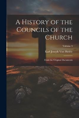 A History of the Councils of the Church: From the Original Documents; Volume 3 - Karl Joseph Von Hefele - cover