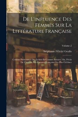 De L'influence Des Femmes Sur La Littérature Française: Comme Protectrices Des Lettres Et Comme Auteurs, Ou, Précis De L'histoire Des Femmes Françaises Les Plus Célèbres; Volume 2 - Stéphanie Félicité Genlis - cover