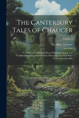 The Canterbury Tales of Chaucer: To Which Are Added an Essay On His Language and Versification, and an Introductory Discourse, Together With Notes and a Glossary; Volume 3 - Geoffrey Chaucer - cover