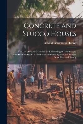 Concrete and Stucco Houses: The Use of Plastic Materials in the Building of Country and Suburban Houses in a Manner to Insure the Qualities of Fitness, Durability, and Beauty - Oswald Constantin Hering - cover