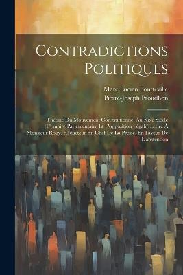 Contradictions Politiques: Théorie Du Mouvement Constitutionnel Au Xixe Siècle (L'empire Parlementaire Et L'opposition Légale) Lettre À Monsieur Rouy, Rédacteur En Chef De La Presse, En Faveur De L'abstention - Pierre-Joseph Proudhon,Marc Lucien Boutteville - cover