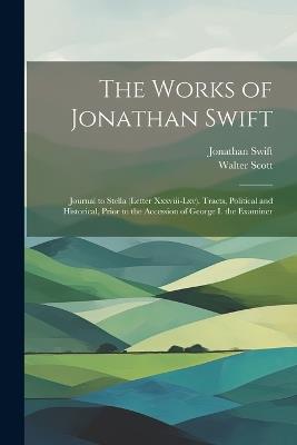 The Works of Jonathan Swift: Journal to Stella (Letter Xxxviii-Lxv). Tracts, Political and Historical, Prior to the Accession of George I. the Examiner - Walter Scott,Jonathan Swift - cover