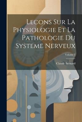 Lecons Sur La Physiologie Et La Pathologie Du Systeme Nerveux; Volume 1 - Claude Bernard - cover
