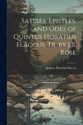 Satires, Epistles, and Odes of Quintus Horatius Flaccus, Tr. by J.B. Rose - Quintus Horatius Flaccus - cover