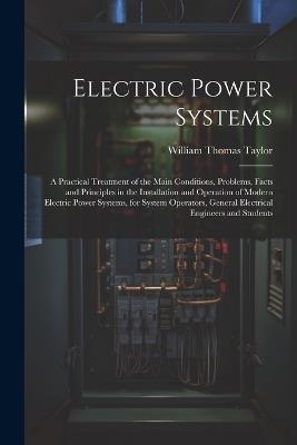 Electric Power Systems: A Practical Treatment of the Main Conditions, Problems, Facts and Principles in the Installation and Operation of Modern Electric Power Systems, for System Operators, General Electrical Engineers and Students - William Thomas Taylor - cover