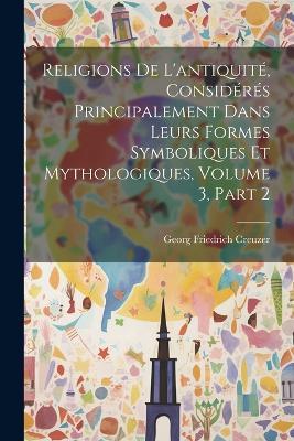Religions De L'antiquité, Considérés Principalement Dans Leurs Formes Symboliques Et Mythologiques, Volume 3, part 2 - Georg Friedrich Creuzer - cover