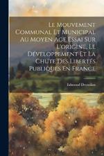 Le Mouvement Communal Et Municipal Au Moyen Age Essai Sur L'origine, Le Développement Et La Chute Des Libertés Publiques En France