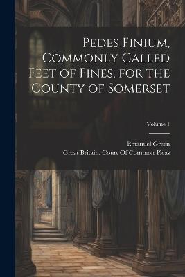 Pedes Finium, Commonly Called Feet of Fines, for the County of Somerset; Volume 1 - Emanuel Green - cover