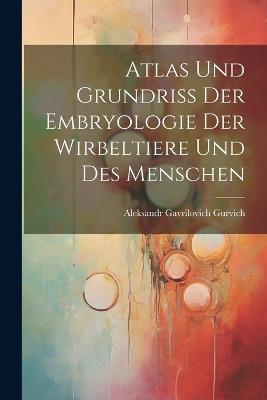 Atlas Und Grundriss Der Embryologie Der Wirbeltiere Und Des Menschen - Aleksandr Gavrilovich Gurvich - cover