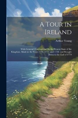 A Tour in Ireland: With General Observations On the Present State of the Kingdom, Made in the Years 1776, 1777, and 1778. and Brought Down to the End of 1779 - Arthur Young - cover