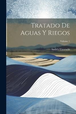 Tratado De Aguas Y Riegos; Volume 1 - Andrés Llauradó - cover