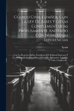 Código Civil Español Con La Ley De Bases Y Otras Complementarias Profusamente Anotado Con Numerosas Referencias: Con La Doctrina De Las Sentencias Del Tribunal Supremo Y Las Principales Reformas Hechas Para Su Aplicación Á España Y Cuba, Completad...