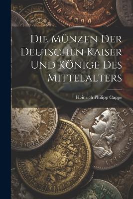 Die Münzen der deutschen Kaiser und Könige des Mittelalters - Heinrich Philipp Cappe - cover