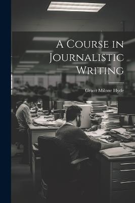 A Course in Journalistic Writing - Grant Milnor Hyde - cover