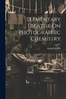 Elementary Treatise On Photographic Chemistry - Arnold Spiller - cover