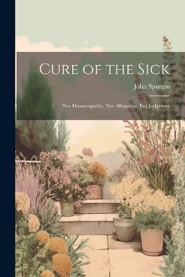 Cure of the Sick: Not Homoeopathy, Not Allopathy, But Judgment - John Spurgin - cover