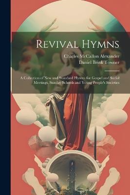 Revival Hymns: A Collection of New and Standard Hymns for Gospel and Social Meetings, Sunday Schools and Young People's Societies - Daniel Brink Towner,Charles McCallon Alexander - cover