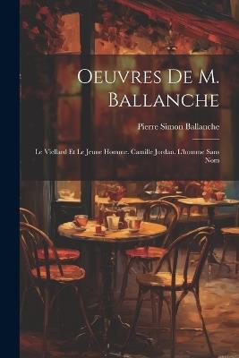 Oeuvres De M. Ballanche: Le Viellard Et Le Jeune Homme. Camille Jordan. L'homme Sans Nom - Pierre Simon Ballanche - cover