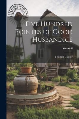 Five Hundred Pointes of Good Husbandrie; Volume 8 - Thomas Tusser - cover