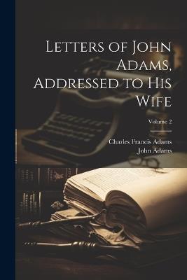 Letters of John Adams, Addressed to His Wife; Volume 2 - Charles Francis Adams,John Adams - cover