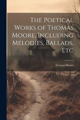The Poetical Works of Thomas Moore, Including Melodies, Ballads, Etc - Thomas Moore - cover