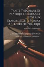 Traité Théorique Et Pratique Des Dons Et Legs Aux Établissements Publics Ou D'utilité Publique: Aux Congrégations Et Communautés Religieuses, Aux Associations Syndicales, Aux Syndicats Professionnels, Aux Pauvres, Aux Communes, Aux Départements, ...