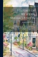 History of Western Massachusetts: The Counties of Hampden, Hampshire, Franklin, and Berkshire. Embracing an Outline Aspects and Leading Interests, and Separate Histories of Its One Hundred Towns