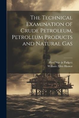 The Technical Examination of Crude Petroleum, Petroleum Products and Natural Gas - William Allen Hamor,Fred Warde Padgett - cover