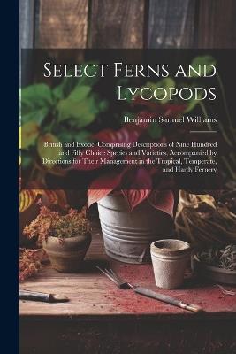 Select Ferns and Lycopods: British and Exotic: Comprising Descriptions of Nine Hundred and Fifty Choice Species and Varieties, Accompanied by Directions for Their Management in the Tropical, Temperate, and Hardy Fernery - Benjamin Samuel Williams - cover