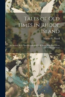 Tales of Old Times in Rhode Island: An Ancient Book Now Republished With Some New Illustrations and Additional Notes - Martha C Wood - cover