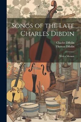 Songs of the Late Charles Dibdin: With a Memoir - Thomas Dibdin,Charles Dibdin - cover