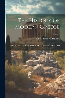 The History of Modern Greece: From Its Conquest by the Romans B.C. 146, to the Present Time; Volume 1 - James Emerson Tennent - cover