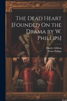 The Dead Heart [Founded On the Drama by W. Phillips] - Charles Gibbon,Watts Phillips - cover