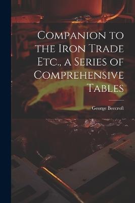 Companion to the Iron Trade Etc., a Series of Comprehensive Tables - George Beecroft - cover